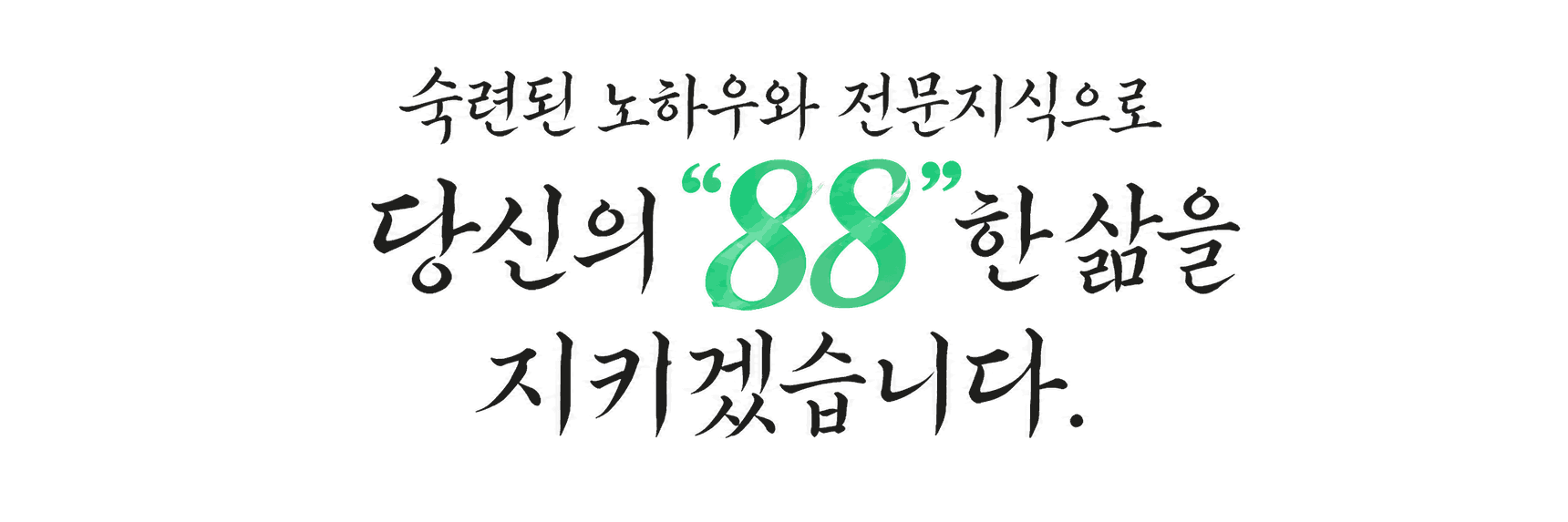 숙련된 노하우와 전문지식으로 당신의 88한 삶을 지키겠습니다
