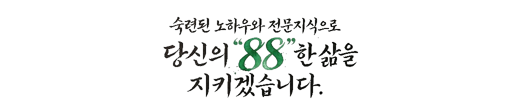 숙련된 노하우와 전문지식으로 당신의 88한 삶을 지키겠습니다